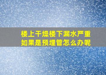 楼上干燥楼下漏水严重如果是预埋管怎么办呢