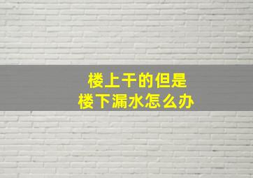 楼上干的但是楼下漏水怎么办