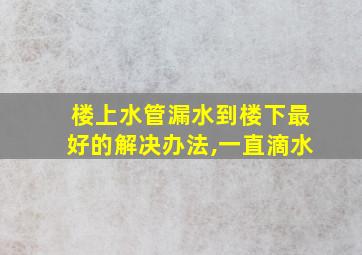 楼上水管漏水到楼下最好的解决办法,一直滴水