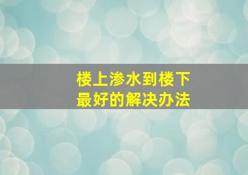 楼上渗水到楼下最好的解决办法