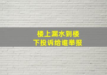 楼上漏水到楼下投诉给谁举报