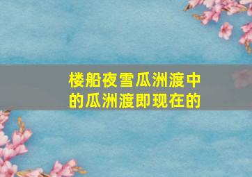 楼船夜雪瓜洲渡中的瓜洲渡即现在的