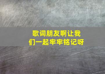 歌词朋友啊让我们一起牢牢铭记呀