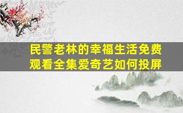 民警老林的幸福生活免费观看全集爱奇艺如何投屏