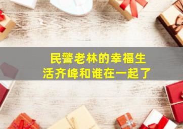 民警老林的幸福生活齐峰和谁在一起了