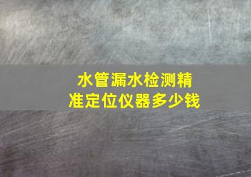 水管漏水检测精准定位仪器多少钱