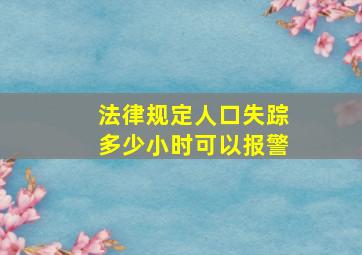 法律规定人口失踪多少小时可以报警