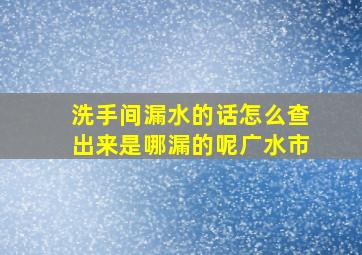 洗手间漏水的话怎么查出来是哪漏的呢广水市