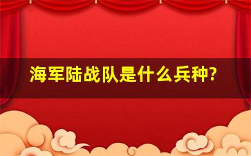 海军陆战队是什么兵种?