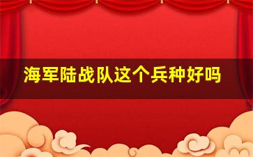 海军陆战队这个兵种好吗