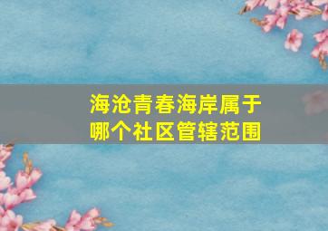 海沧青春海岸属于哪个社区管辖范围