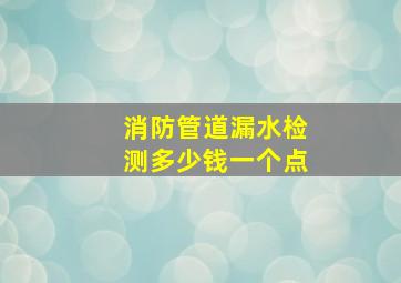 消防管道漏水检测多少钱一个点