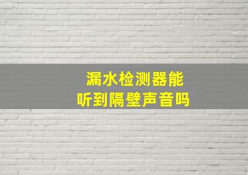 漏水检测器能听到隔壁声音吗