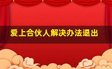 爱上合伙人解决办法退出