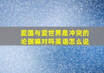 爱国与爱世界是冲突的论据嘛对吗英语怎么说