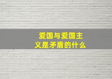 爱国与爱国主义是矛盾的什么