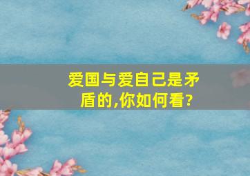 爱国与爱自己是矛盾的,你如何看?