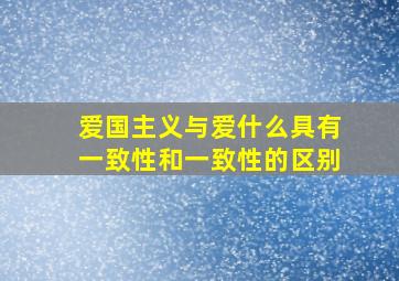 爱国主义与爱什么具有一致性和一致性的区别