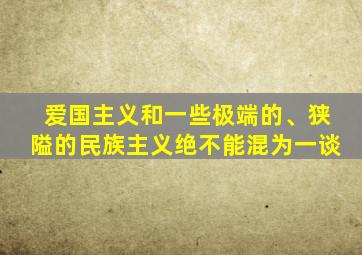 爱国主义和一些极端的、狭隘的民族主义绝不能混为一谈