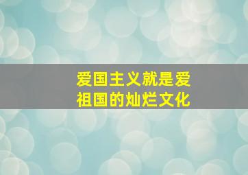 爱国主义就是爱祖国的灿烂文化