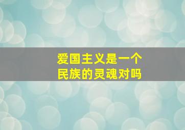 爱国主义是一个民族的灵魂对吗