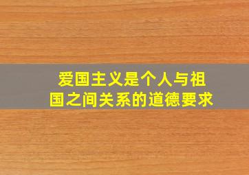 爱国主义是个人与祖国之间关系的道德要求