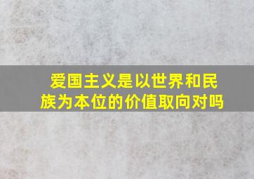 爱国主义是以世界和民族为本位的价值取向对吗