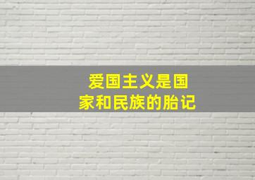 爱国主义是国家和民族的胎记