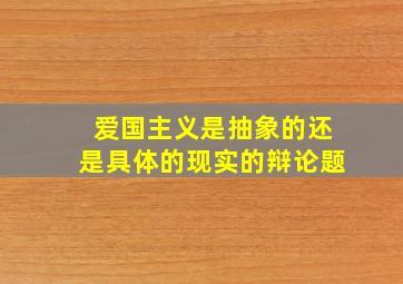 爱国主义是抽象的还是具体的现实的辩论题