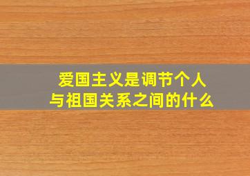 爱国主义是调节个人与祖国关系之间的什么