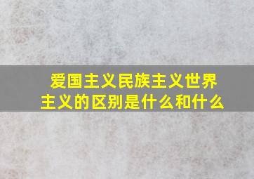 爱国主义民族主义世界主义的区别是什么和什么