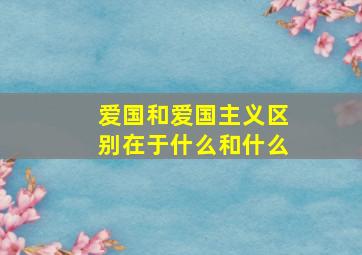 爱国和爱国主义区别在于什么和什么