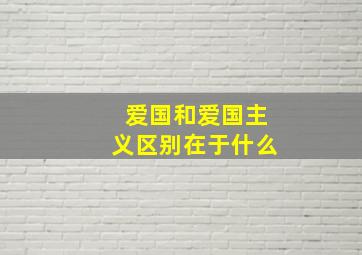 爱国和爱国主义区别在于什么