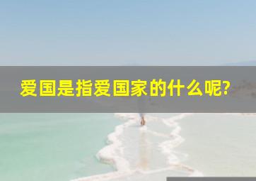 爱国是指爱国家的什么呢?