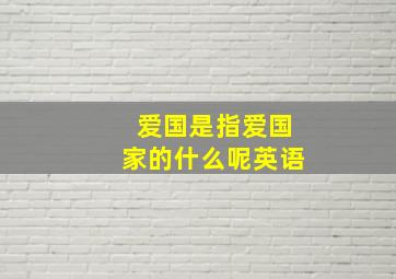 爱国是指爱国家的什么呢英语