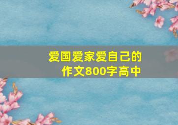 爱国爱家爱自己的作文800字高中