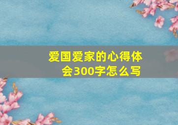 爱国爱家的心得体会300字怎么写