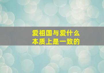 爱祖国与爱什么本质上是一致的