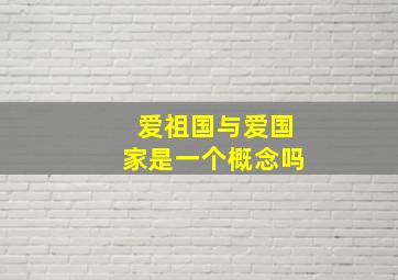 爱祖国与爱国家是一个概念吗