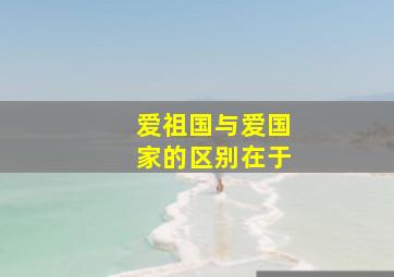 爱祖国与爱国家的区别在于