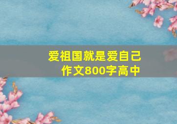 爱祖国就是爱自己作文800字高中