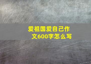 爱祖国爱自己作文600字怎么写