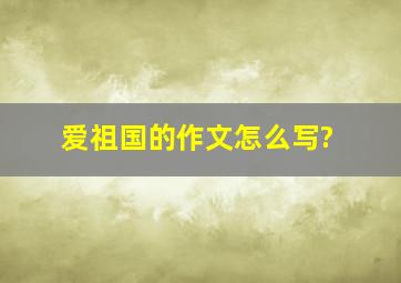 爱祖国的作文怎么写?