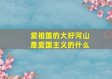 爱祖国的大好河山是爱国主义的什么