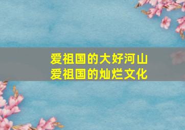 爱祖国的大好河山爱祖国的灿烂文化