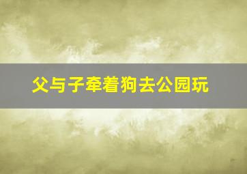 父与子牵着狗去公园玩