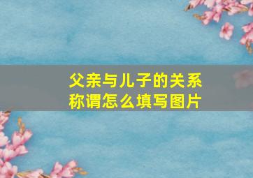 父亲与儿子的关系称谓怎么填写图片