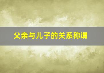 父亲与儿子的关系称谓