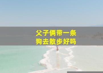 父子俩带一条狗去散步好吗