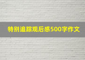 特别追踪观后感500字作文